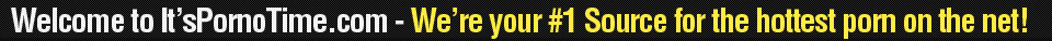 Welcome to It's Porno Time.com - We're your #1 Source for the hottest porn on the net!